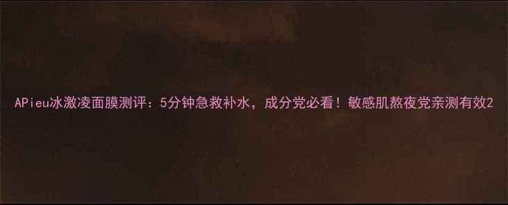 图片 APieu冰激凌面膜测评：5分钟急救补水，成分党必看！敏感肌熬夜党亲测有效2