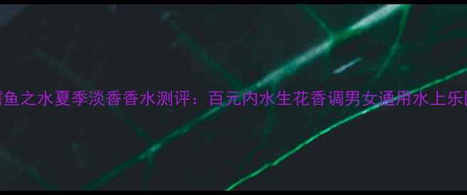 图片 AQUA鳄鱼之水夏季淡香香水测评：百元内水生花香调男女通用水上乐园平替