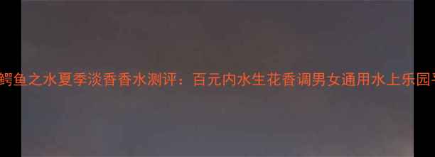 图片 AQUA鳄鱼之水夏季淡香香水测评：百元内水生花香调男女通用水上乐园平替1