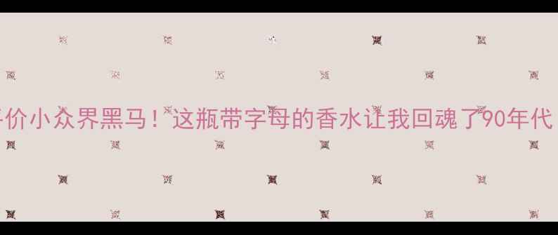 图片 AQVA字母香水测评平价小众界黑马！这瓶带字母的香水让我回魂了90年代（附平价替代清单）