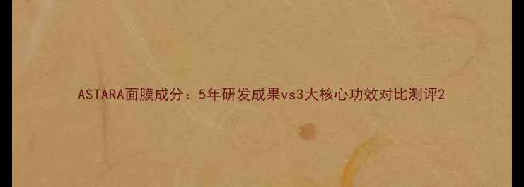 图片 ASTARA面膜成分：5年研发成果vs3大核心功效对比测评2