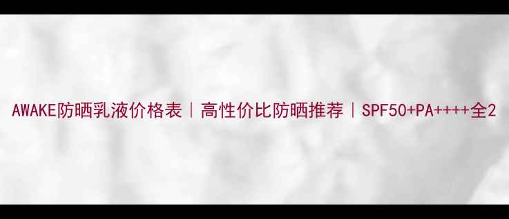 图片 AWAKE防晒乳液价格表｜高性价比防晒推荐｜SPF50+PA++++全2