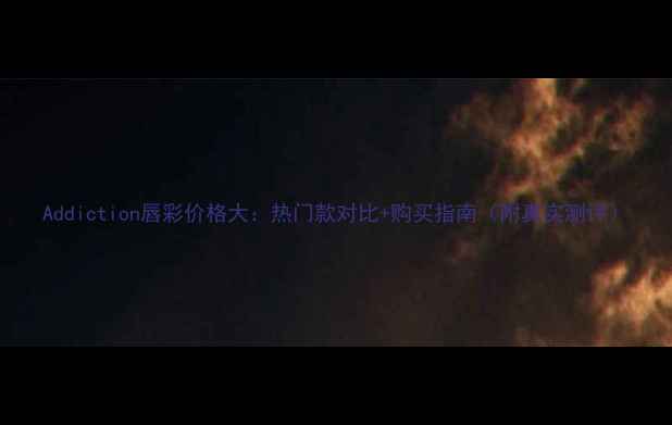 图片 Addiction唇彩价格大：热门款对比+购买指南（附真实测评）