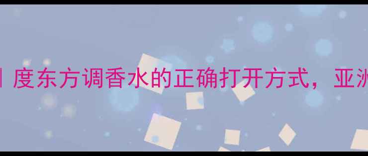图片 AerinLuder香水测评｜度东方调香水的正确打开方式，亚洲肤质必入的冷门宝藏