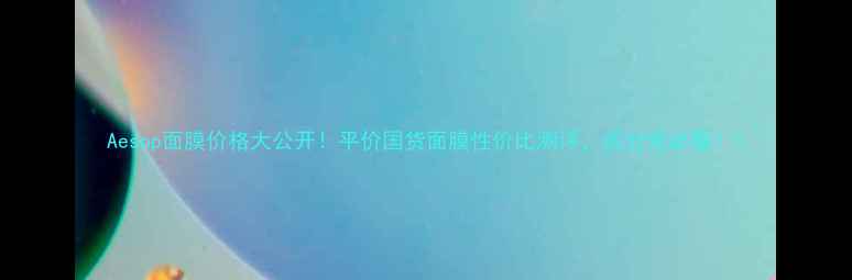 图片 Aesop面膜价格大公开！平价国货面膜性价比测评，成分党必看！1