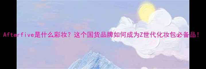 图片 Afterfive是什么彩妆？这个国货品牌如何成为Z世代化妆包必备品！