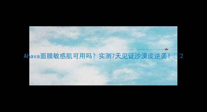 图片 Ahava面膜敏感肌可用吗？实测7天见证沙漠皮逆袭！✨2