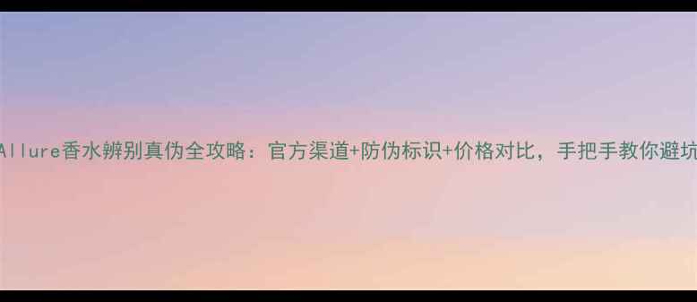 图片 Allure香水辨别真伪全攻略：官方渠道+防伪标识+价格对比，手把手教你避坑