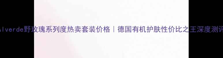 图片 Alverde野玫瑰系列度热卖套装价格｜德国有机护肤性价比之王深度测评