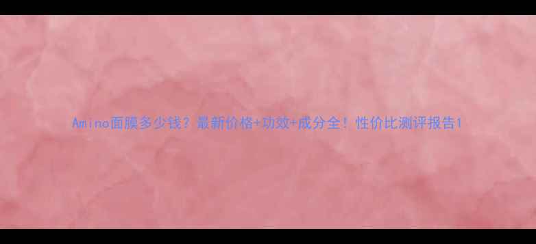 图片 Amino面膜多少钱？最新价格+功效+成分全！性价比测评报告1