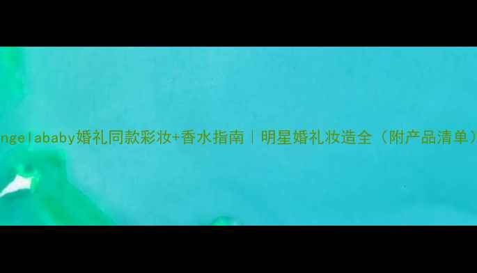 图片 Angelababy婚礼同款彩妆+香水指南｜明星婚礼妆造全（附产品清单）