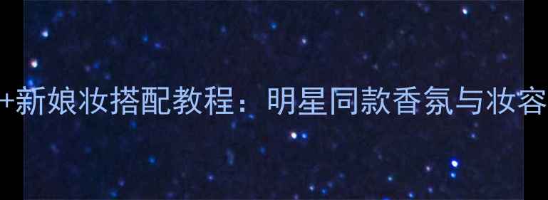 图片 Angelababy婚礼香水+新娘妆搭配教程：明星同款香氛与妆容完美融合的五大秘诀