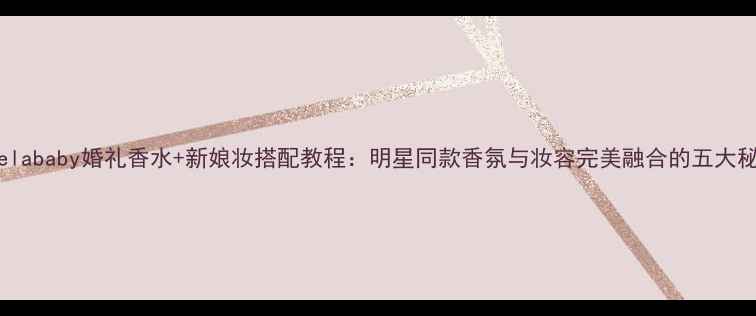 图片 Angelababy婚礼香水+新娘妆搭配教程：明星同款香氛与妆容完美融合的五大秘诀2
