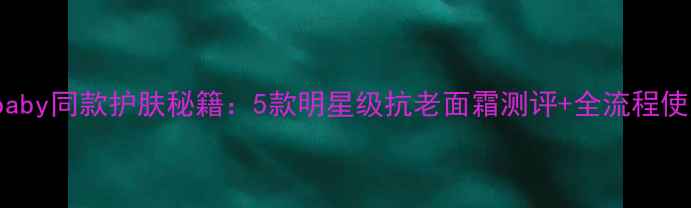 图片 Anglebaby同款护肤秘籍：5款明星级抗老面霜测评+全流程使用指南