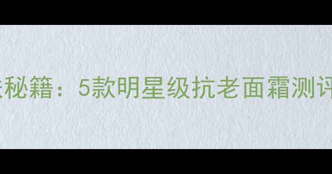 图片 Anglebaby同款护肤秘籍：5款明星级抗老面霜测评+全流程使用指南2