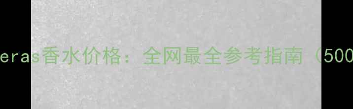 图片 AntonacciBanderas香水价格：全网最全参考指南（500-3000元价位）
