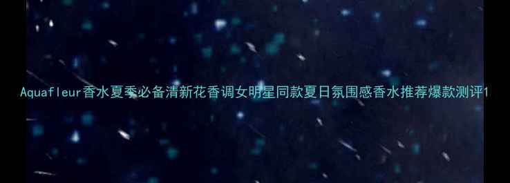 图片 Aquafleur香水夏季必备清新花香调女明星同款夏日氛围感香水推荐爆款测评1