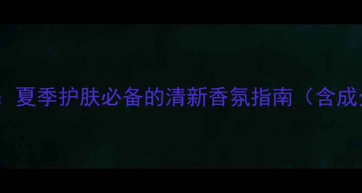 图片 Aquafleur香水：夏季护肤必备的清新香氛指南（含成分与搭配技巧）