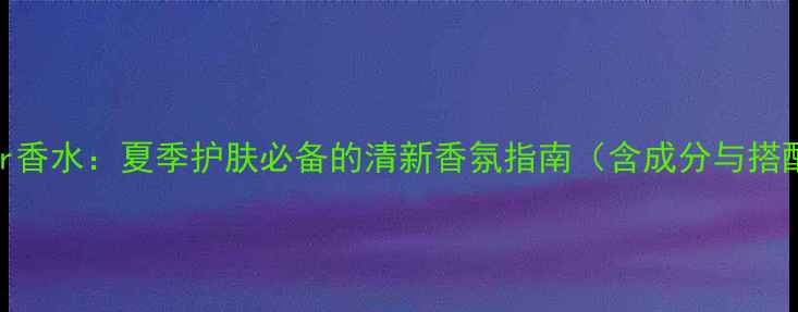 图片 Aquafleur香水：夏季护肤必备的清新香氛指南（含成分与搭配技巧）1