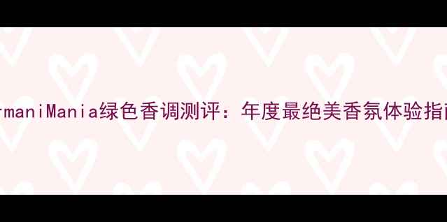图片 ArmaniMania绿色香调测评：年度最绝美香氛体验指南