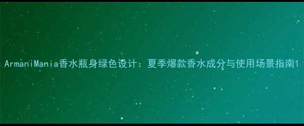 图片 ArmaniMania香水瓶身绿色设计：夏季爆款香水成分与使用场景指南1
