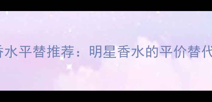 图片 Armani女士淡香水平替推荐：明星香水的平价替代方案与香调全1