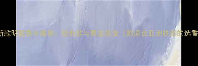 图片 Armani新款明星香水推荐：经典款与限定款全（附适合亚洲肤质的选香指南）2