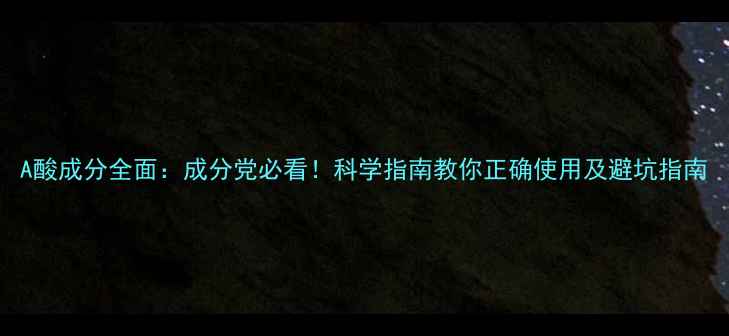 图片 A酸成分全面：成分党必看！科学指南教你正确使用及避坑指南