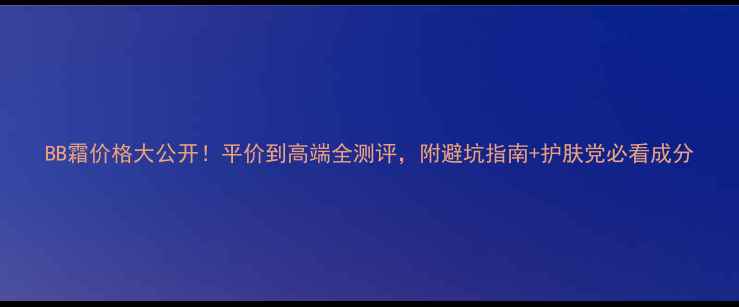 图片 BB霜价格大公开！平价到高端全测评，附避坑指南+护肤党必看成分