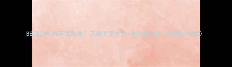 图片 BB霜是护肤还是彩妆？正确使用方法+全肤质指南（附避坑攻略）