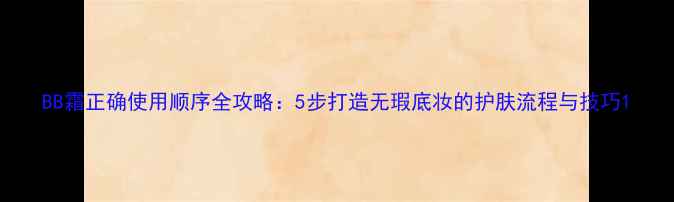 图片 BB霜正确使用顺序全攻略：5步打造无瑕底妆的护肤流程与技巧1