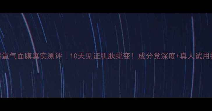 图片 BLISS氧气面膜真实测评｜10天见证肌肤蜕变！成分党深度+真人试用报告1