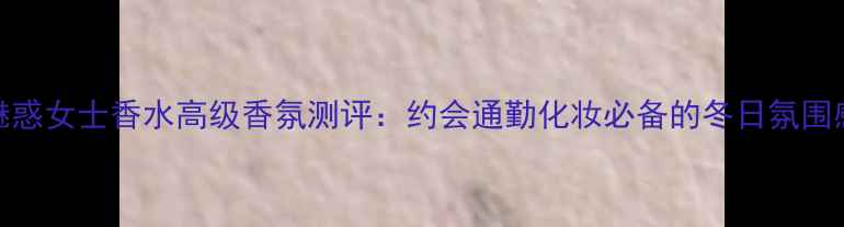 图片 BOSCH魅惑女士香水高级香氛测评：约会通勤化妆必备的冬日氛围感神器2