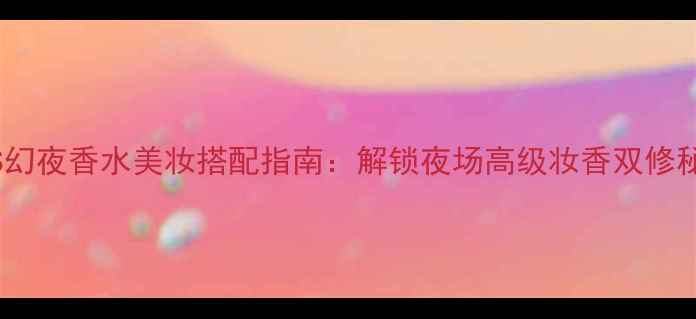 图片 BOSS幻夜香水美妆搭配指南：解锁夜场高级妆香双修秘籍1