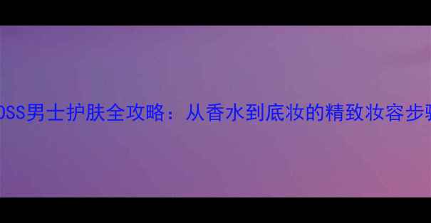 图片 BOSS男士护肤全攻略：从香水到底妆的精致妆容步骤