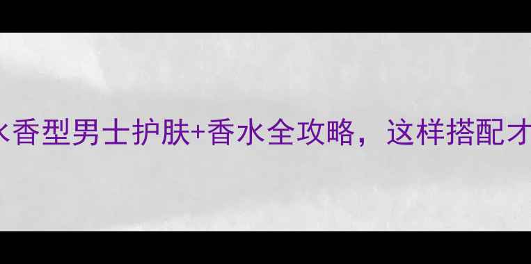 图片 BOSS男士香水香型男士护肤+香水全攻略，这样搭配才是真男神！1
