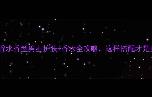 图片 BOSS男士香水香型男士护肤+香水全攻略，这样搭配才是真男神！2