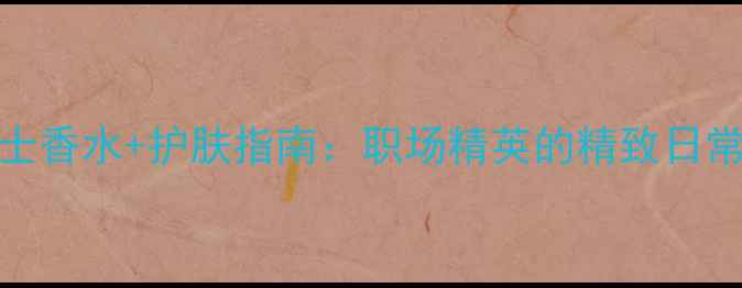 图片 BOSS经典男士香水+护肤指南：职场精英的精致日常（附干货）