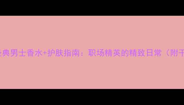 图片 BOSS经典男士香水+护肤指南：职场精英的精致日常（附干货）2