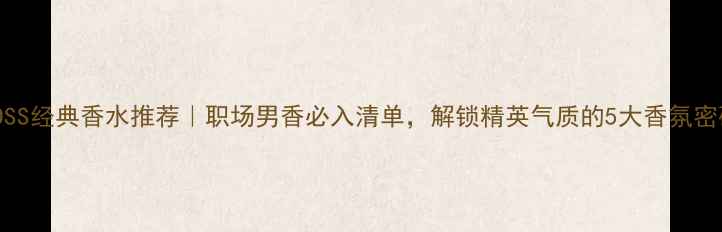 图片 BOSS经典香水推荐｜职场男香必入清单，解锁精英气质的5大香氛密码