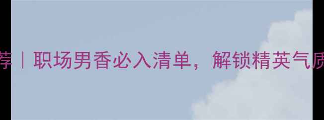 图片 BOSS经典香水推荐｜职场男香必入清单，解锁精英气质的5大香氛密码1