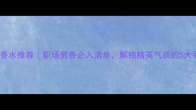 图片 BOSS经典香水推荐｜职场男香必入清单，解锁精英气质的5大香氛密码2
