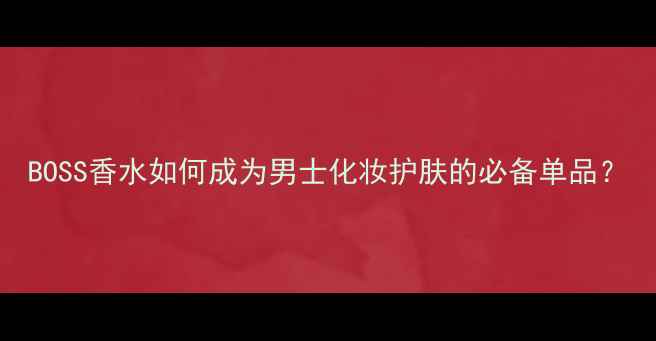 图片 BOSS香水如何成为男士化妆护肤的必备单品？