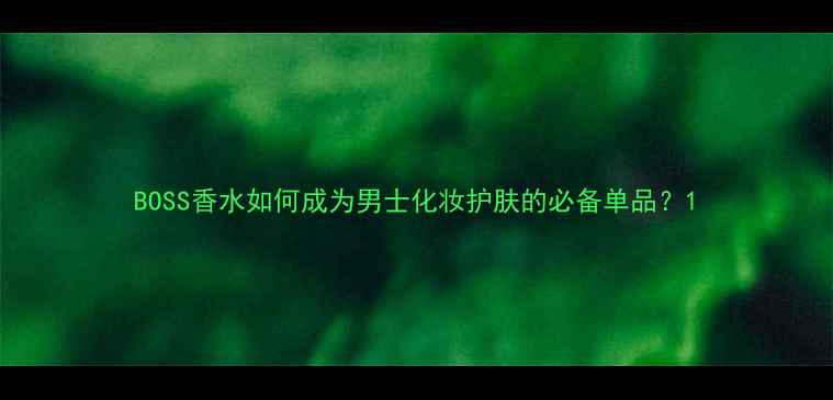 图片 BOSS香水如何成为男士化妆护肤的必备单品？1