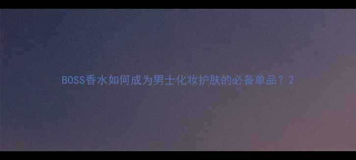 图片 BOSS香水如何成为男士化妆护肤的必备单品？2