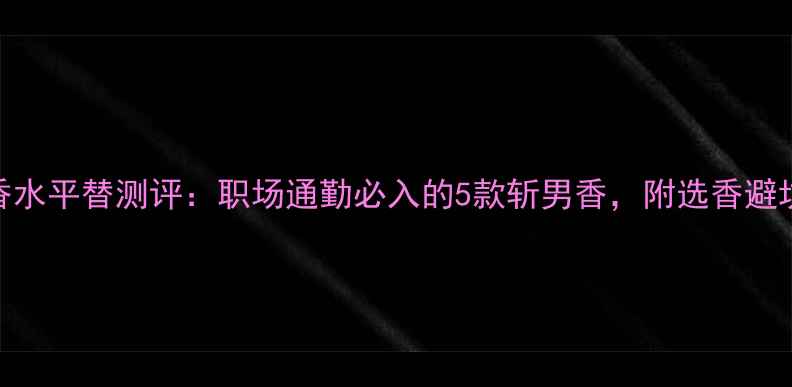 图片 BOSS香水平替测评：职场通勤必入的5款斩男香，附选香避坑指南