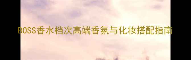 图片 BOSS香水档次高端香氛与化妆搭配指南