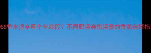 图片 BOSS香水适合哪个年龄段？不同职场穿搭场景的香氛选择指南