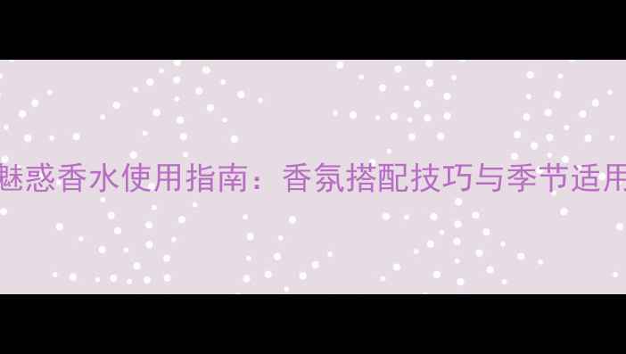 图片 BOSS魅惑香水使用指南：香氛搭配技巧与季节适用性全