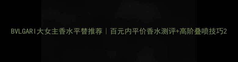 图片 BVLGARI大女主香水平替推荐｜百元内平价香水测评+高阶叠喷技巧2